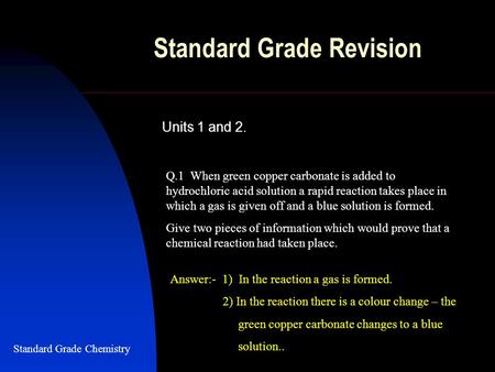 Standard Grade Revision Units 1 and 2. Q.1 When green copper carbonate is added to hydrochloric acid solution a rapid reaction takes place in which a gas.