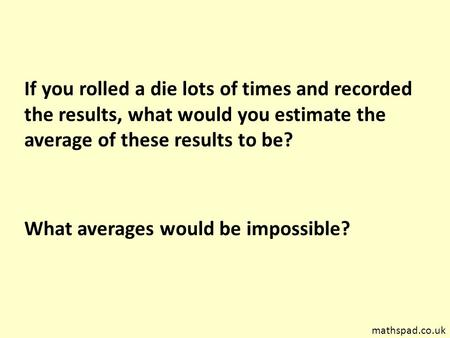 If you rolled a die lots of times and recorded the results, what would you estimate the average of these results to be? What averages would be impossible?