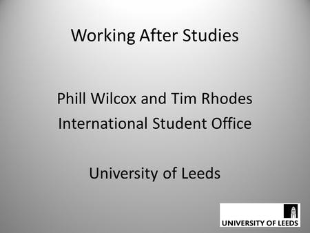 Working After Studies Phill Wilcox and Tim Rhodes International Student Office University of Leeds.