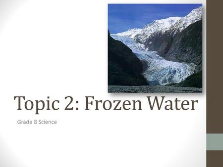 Topic 2: Frozen Water Grade 8 Science. Distribution of water on earth Groundwater = 0.63% Rivers/Lakes/Ponds = 0.02% Glaciers/Ice sheets = 2.15% Oceans.
