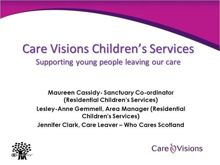 Care Visions Children’s Services Supporting young people leaving our care Maureen Cassidy- Sanctuary Co-ordinator (Residential Children’s Services) Lesley-Anne.