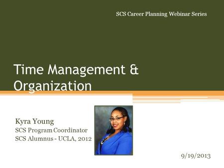 Time Management & Organization Kyra Young SCS Program Coordinator SCS Alumnus - UCLA, 2012 9/19/2013 SCS Career Planning Webinar Series.