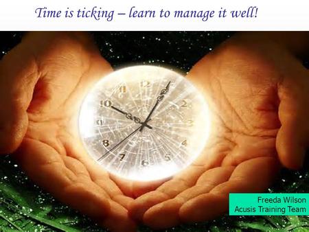 Time is ticking – learn to manage it well! Freeda Wilson Acusis Training Team.