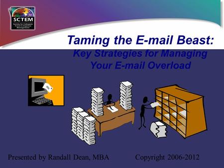 Taming the E-mail Beast: Key Strategies for Managing Your E-mail Overload Presented by Randall Dean, MBA Copyright 2006-2012.