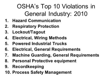 OSHA’s Top 10 Violations in General Industry: 2010 1.Hazard Communication 2.Respiratory Protection 3.Lockout/Tagout 4.Electrical, Wiring Methods 5.Powered.