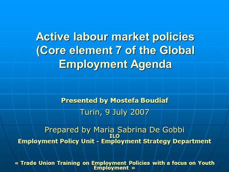 Active labour market policies (Core element 7 of the Global Employment Agenda Presented by Mostefa Boudiaf Turin, 9 July 2007 Prepared by Maria Sabrina.