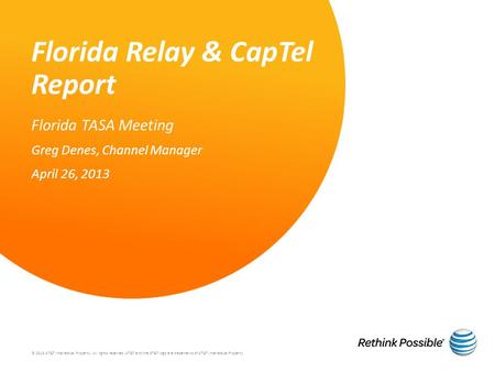Florida Relay & CapTel Report Florida TASA Meeting Greg Denes, Channel Manager April 26, 2013 © 2013 AT&T Intellectual Property. All rights reserved. AT&T.