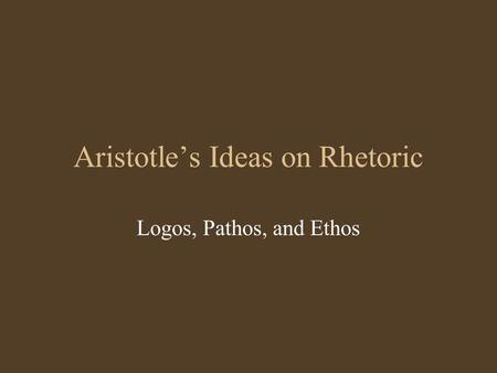 Aristotle’s Ideas on Rhetoric Logos, Pathos, and Ethos.