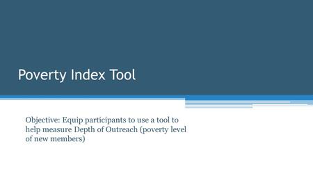 Poverty Index Tool Objective: Equip participants to use a tool to help measure Depth of Outreach (poverty level of new members)