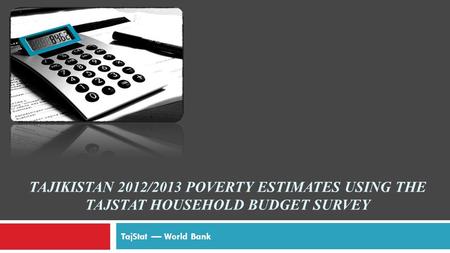 TAJIKISTAN 2012/2013 POVERTY ESTIMATES USING THE TAJSTAT HOUSEHOLD BUDGET SURVEY TajStat –– World Bank.