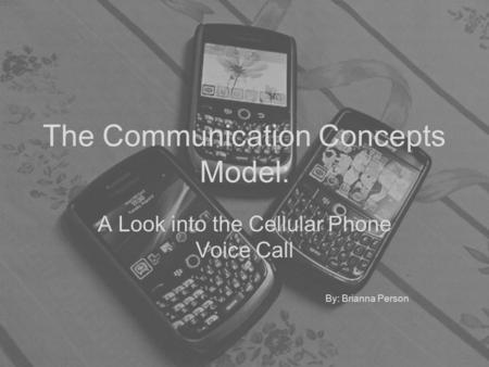 The Communication Concepts Model: A Look into the Cellular Phone Voice Call By: Brianna Person.
