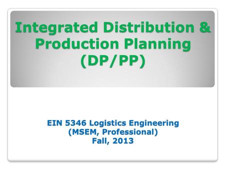 Integrated Distribution & Production Planning (DP/PP) EIN 5346 Logistics Engineering (MSEM, Professional) Fall, 2013 Integrated Distribution & Production.
