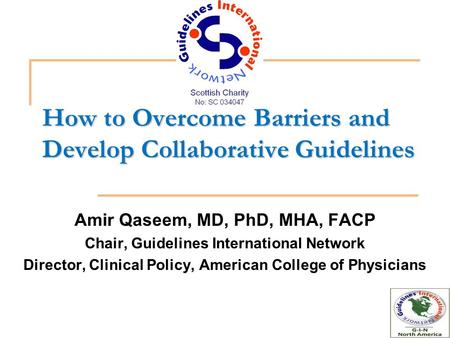 How to Overcome Barriers and Develop Collaborative Guidelines Amir Qaseem, MD, PhD, MHA, FACP Chair, Guidelines International Network Director, Clinical.