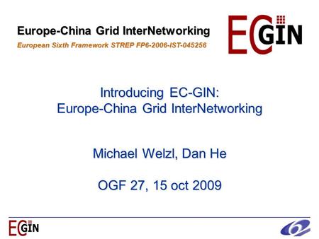 Introducing EC-GIN: Europe-China Grid InterNetworking Europe-China Grid InterNetworking European Sixth Framework STREP FP6-2006-IST-045256 Michael Welzl,