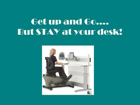 Get up and Go…. But STAY at your desk!. Negative effects of sitting: Responsible for poor posture including neck, back and knee pain. Obesity Increased.