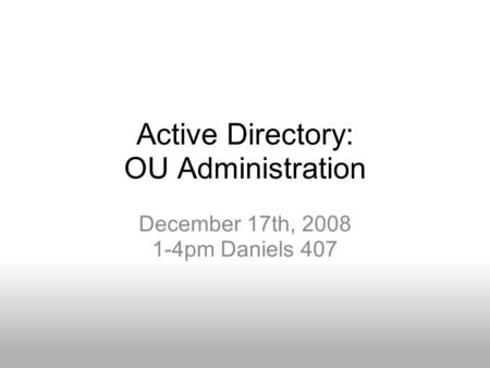 Active Directory: OU Administration December 17th, 2008 1-4pm Daniels 407.