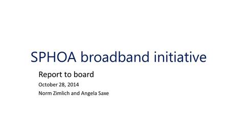 SPHOA broadband initiative Report to board October 28, 2014 Norm Zimlich and Angela Saxe.