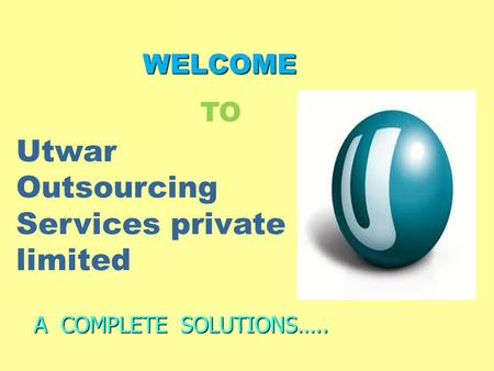 WELCOME WELCOME A COMPLETE SOLUTIONS….. Utwar Outsourcing Services private limited TO.