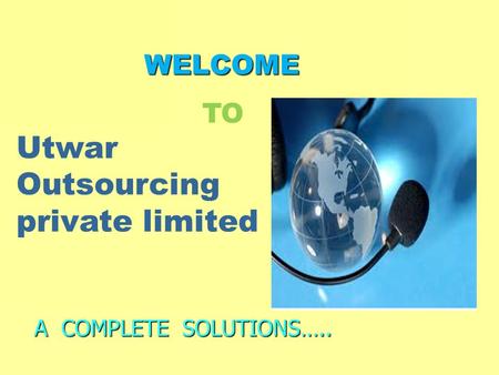WELCOME WELCOME A COMPLETE SOLUTIONS….. Utwar Outsourcing private limited TO.