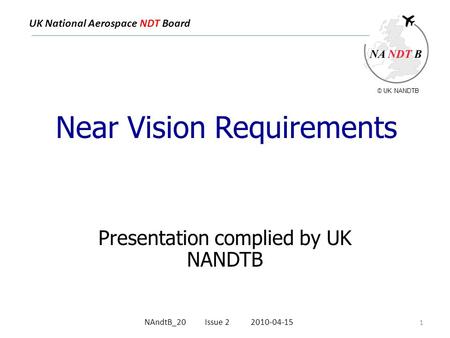 UK National Aerospace NDT Board Near Vision Requirements Presentation complied by UK NANDTB 1 NAndtB_20 Issue 2 2010-04-15 © UK NANDTB.