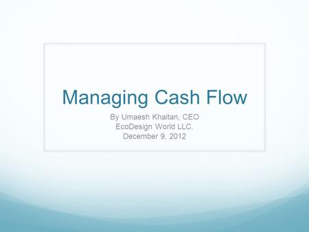 Managing Cash Flow By Umaesh Khaitan, CEO EcoDesign World LLC. December 9, 2012.