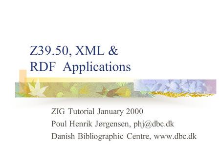 Z39.50, XML & RDF Applications ZIG Tutorial January 2000 Poul Henrik Jørgensen, Danish Bibliographic Centre,