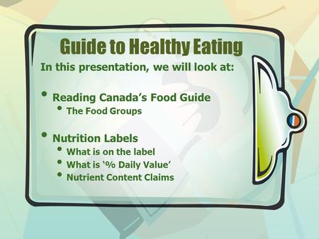 Guide to Healthy Eating In this presentation, we will look at: Reading Canada’s Food Guide The Food Groups Nutrition Labels What is on the label What is.