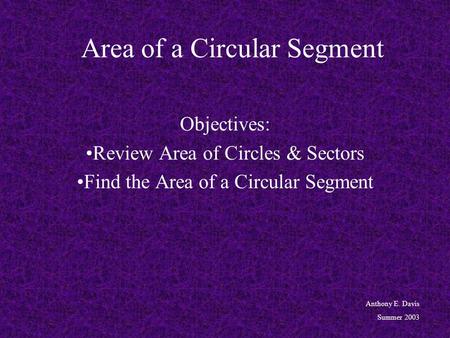 Area of a Circular Segment Objectives: Review Area of Circles & Sectors Find the Area of a Circular Segment Anthony E. Davis Summer 2003.