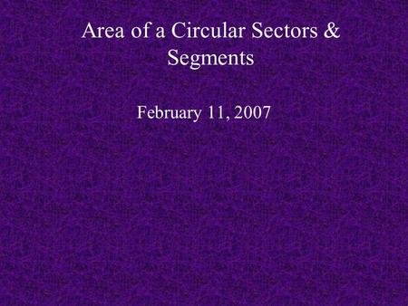 Area of a Circular Sectors & Segments February 11, 2007.
