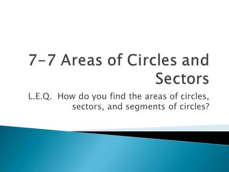 L.E.Q. How do you find the areas of circles, sectors, and segments of circles?