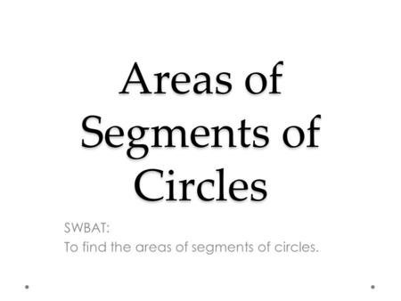 Areas of Segments of Circles SWBAT: To find the areas of segments of circles.