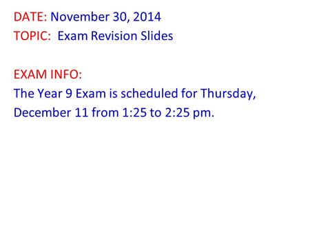 DATE: November 30, 2014 TOPIC: Exam Revision Slides EXAM INFO: The Year 9 Exam is scheduled for Thursday, December 11 from 1:25 to 2:25 pm.