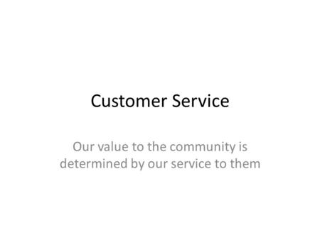 Customer Service Our value to the community is determined by our service to them.