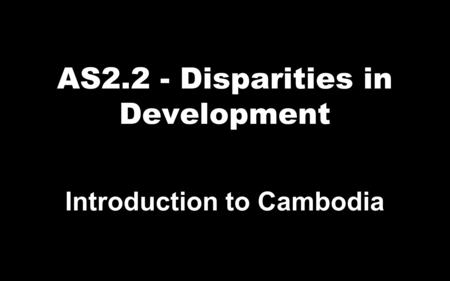 AS2.2 - Disparities in Development Introduction to Cambodia.