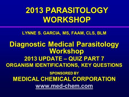 2013 PARASITOLOGY WORKSHOP LYNNE S. GARCIA, MS, FAAM, CLS, BLM Diagnostic Medical Parasitology Workshop 2013 UPDATE – QUIZ PART 7 ORGANISM IDENTIFICATIONS,