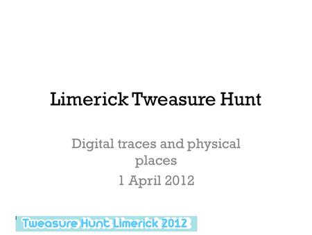 Limerick Tweasure Hunt Digital traces and physical places 1 April 2012.
