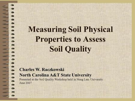Measuring Soil Physical Properties to Assess Soil Quality Charles W. Raczkowski North Carolina A&T State University Presented at the Soil Quality Workshop.