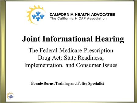 Joint Informational Hearing The Federal Medicare Prescription Drug Act: State Readiness, Implementation, and Consumer Issues Bonnie Burns, Training and.