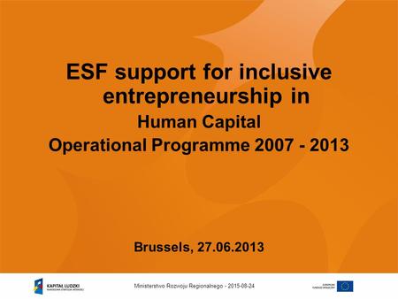 2015-08-24Ministerstwo Rozwoju Regionalnego - ESF support for inclusive entrepreneurship in Human Capital Operational Programme 2007 - 2013 Brussels, 27.06.2013.
