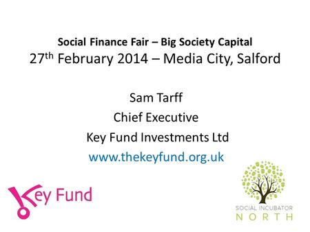 Social Finance Fair – Big Society Capital 27 th February 2014 – Media City, Salford Sam Tarff Chief Executive Key Fund Investments Ltd www.thekeyfund.org.uk.