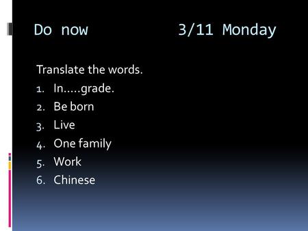 Do now 3/11 Monday Translate the words. 1. In…..grade. 2. Be born 3. Live 4. One family 5. Work 6. Chinese.