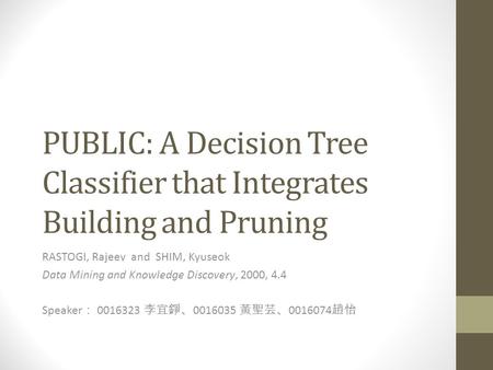 PUBLIC: A Decision Tree Classifier that Integrates Building and Pruning RASTOGI, Rajeev and SHIM, Kyuseok Data Mining and Knowledge Discovery, 2000, 4.4.