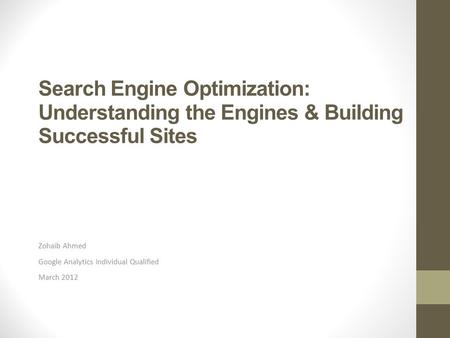 Search Engine Optimization: Understanding the Engines & Building Successful Sites Zohaib Ahmed Google Analytics Individual Qualified March 2012.