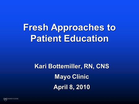 Fresh Approaches to Patient Education Kari Bottemiller, RN, CNS Mayo Clinic April 8, 2010.
