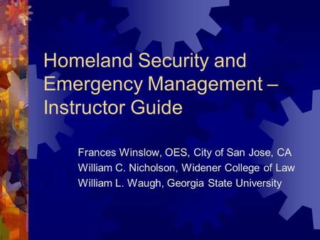 Homeland Security and Emergency Management – Instructor Guide Frances Winslow, OES, City of San Jose, CA William C. Nicholson, Widener College of Law William.