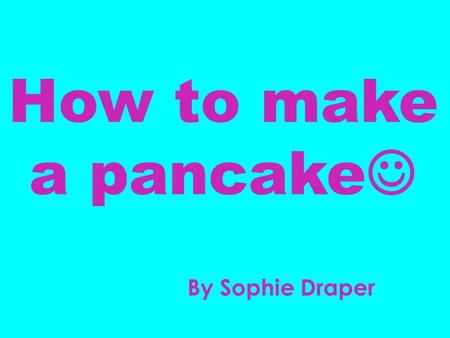 How to make a pancake By Sophie Draper. Ingredients: Frying pan Large Mixing Bowl Long handled spatula Mixing Spoon 2 Eggs 2 cups of flour 2 ¾ cups of.