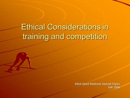 Ethical Considerations in training and competition IHSA Sport Medicine Special Topics Fall 2006.