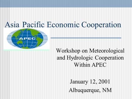 Asia Pacific Economic Cooperation Workshop on Meteorological and Hydrologic Cooperation Within APEC January 12, 2001 Albuquerque, NM.