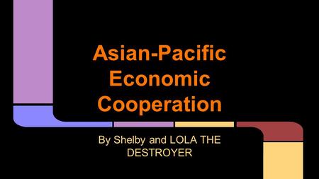 Asian-Pacific Economic Cooperation By Shelby and LOLA THE DESTROYER.