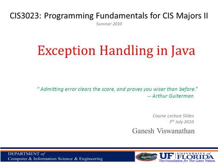 CIS3023: Programming Fundamentals for CIS Majors II Summer 2010 Ganesh Viswanathan Exception Handling in Java Course Lecture Slides 7 th July 2010 “ Admitting.